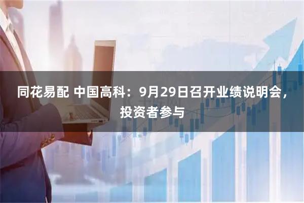 同花易配 中国高科：9月29日召开业绩说明会，投资者参与