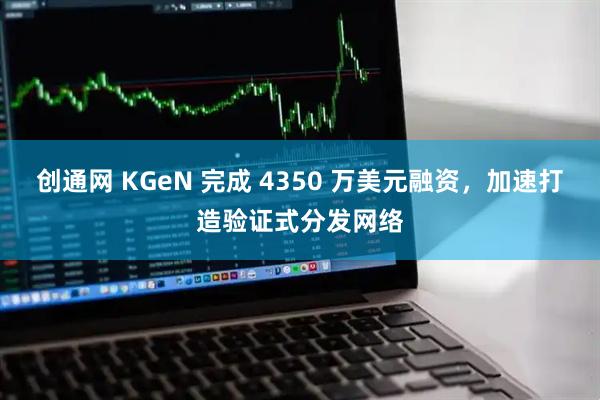创通网 KGeN 完成 4350 万美元融资，加速打造验证式分发网络