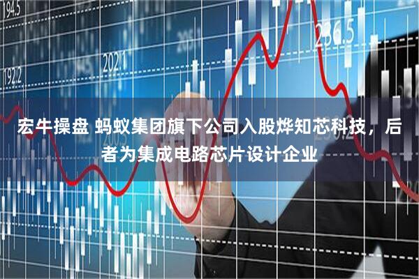宏牛操盘 蚂蚁集团旗下公司入股烨知芯科技，后者为集成电路芯片设计企业
