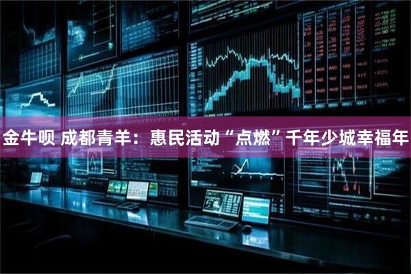 金牛呗 成都青羊：惠民活动“点燃”千年少城幸福年