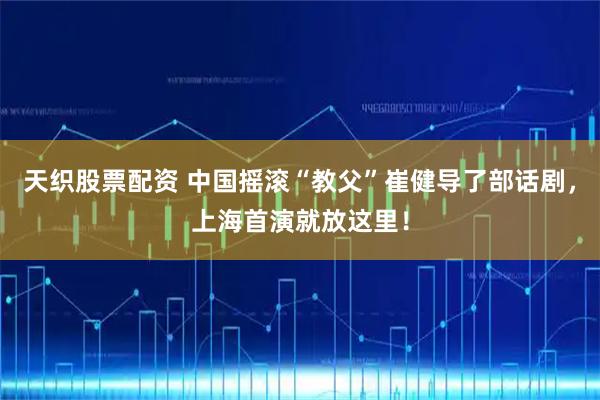天织股票配资 中国摇滚“教父”崔健导了部话剧，上海首演就放这里！