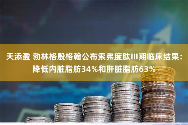 天添盈 勃林格殷格翰公布索弗度肽Ⅲ期临床结果：降低内脏脂肪34%和肝脏脂肪63%