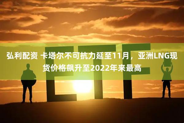 弘利配资 卡塔尔不可抗力延至11月，亚洲LNG现货价格飙升至2022年来最高